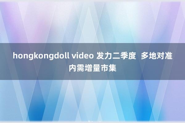 hongkongdoll video 发力二季度  多地对准内需增量市集