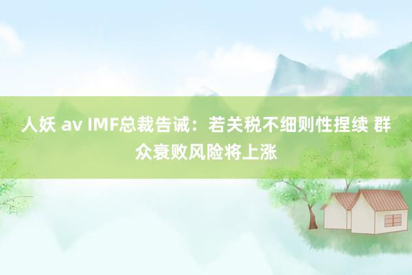 人妖 av IMF总裁告诫：若关税不细则性捏续 群众衰败风险将上涨