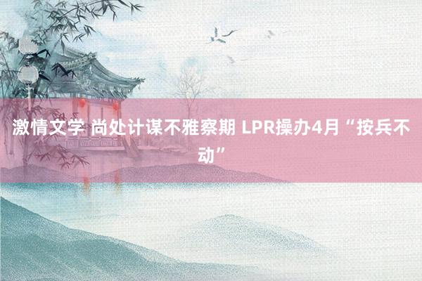 激情文学 尚处计谋不雅察期 LPR操办4月“按兵不动”