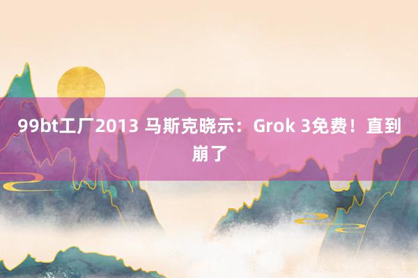 99bt工厂2013 马斯克晓示：Grok 3免费！直到崩了