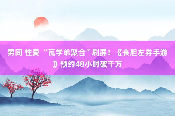 男同 性愛 “瓦学弟聚合”刷屏！《丧胆左券手游》预约48小时破千万
