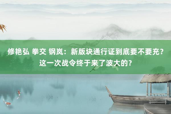 修艳弘 拳交 钢岚：新版块通行证到底要不要充？这一次战令终于来了波大的？