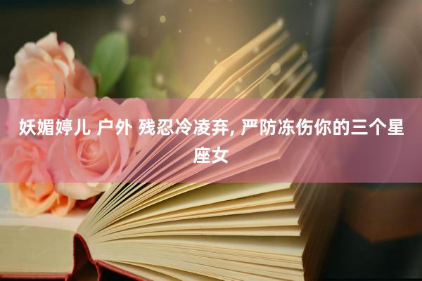 妖媚婷儿 户外 残忍冷凌弃， 严防冻伤你的三个星座女