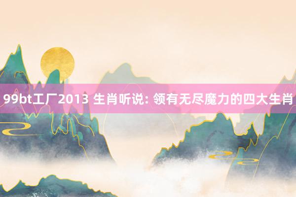 99bt工厂2013 生肖听说: 领有无尽魔力的四大生肖