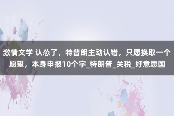 激情文学 认怂了，特普朗主动认错，只愿换取一个愿望，本身申报10个字_特朗普_关税_好意思国