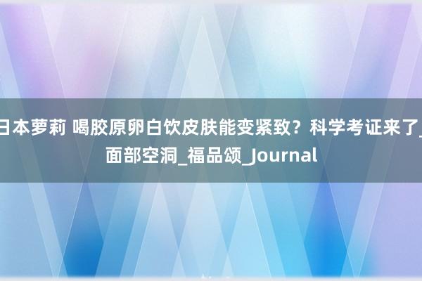 日本萝莉 喝胶原卵白饮皮肤能变紧致？科学考证来了_面部空洞_福品颂_Journal