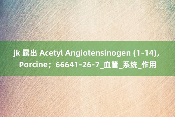 jk 露出 Acetyl Angiotensinogen (1-14)， Porcine；66641-26-7_血管_系统_作用