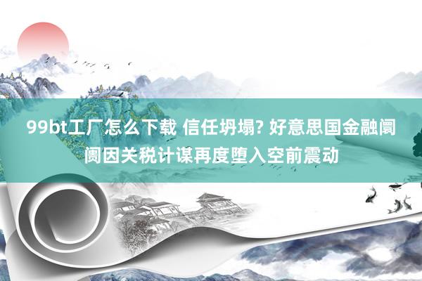 99bt工厂怎么下载 信任坍塌? 好意思国金融阛阓因关税计谋再度堕入空前震动