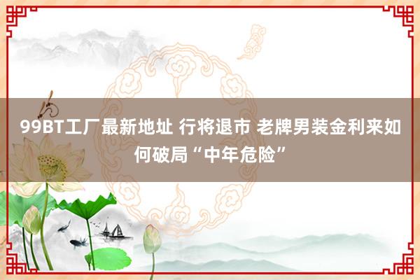 99BT工厂最新地址 行将退市 老牌男装金利来如何破局“中年危险”