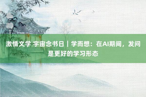 激情文学 宇宙念书日｜学而想：在AI期间，发问是更好的学习形态