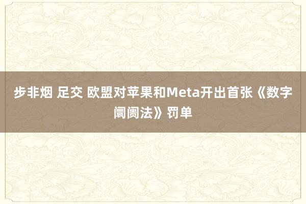 步非烟 足交 欧盟对苹果和Meta开出首张《数字阛阓法》罚单