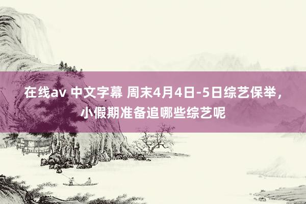 在线av 中文字幕 周末4月4日-5日综艺保举，小假期准备追哪些综艺呢