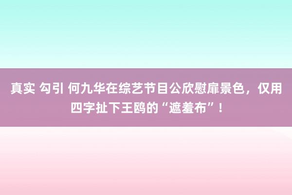真实 勾引 何九华在综艺节目公欣慰扉景色，仅用四字扯下王鸥的“遮羞布”！