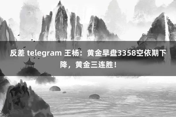 反差 telegram 王杨：黄金早盘3358空依期下降，黄金三连胜！
