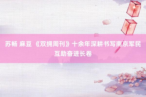 苏畅 麻豆 《双拥周刊》十余年深耕书写南京军民互助奋进长卷