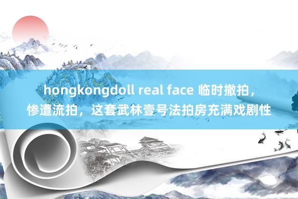 hongkongdoll real face 临时撤拍，惨遭流拍，这套武林壹号法拍房充满戏剧性