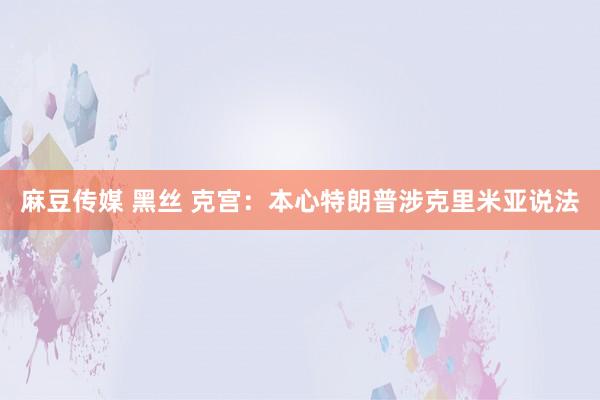麻豆传媒 黑丝 克宫：本心特朗普涉克里米亚说法
