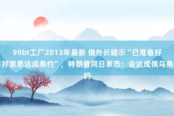 99bt工厂2013年最新 俄外长暗示“已准备好与好意思达成条约”，特朗普同日表态：会达成俄乌条约
