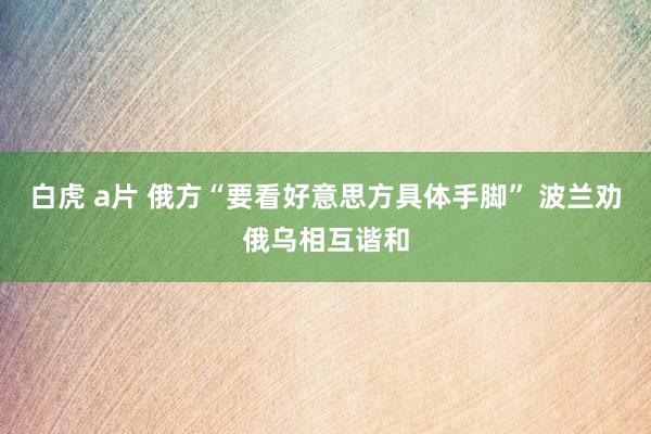 白虎 a片 俄方“要看好意思方具体手脚” 波兰劝俄乌相互谐和