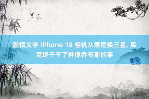 激情文学 iPhone 18 相机从索尼换三星， 库克终于干了件像乔布斯的事