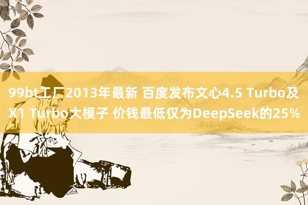 99bt工厂2013年最新 百度发布文心4.5 Turbo及X1 Turbo大模子 价钱最低仅为DeepSeek的25%