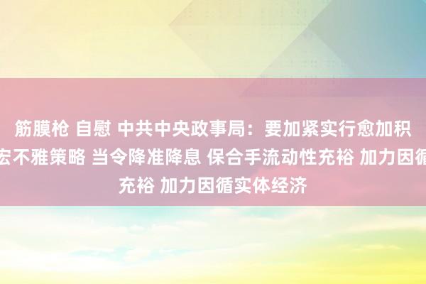 筋膜枪 自慰 中共中央政事局：要加紧实行愈加积极有为的宏不雅策略 当令降准降息 保合手流动性充裕 加力因循实体经济