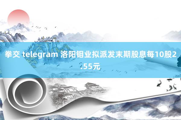 拳交 telegram 洛阳钼业拟派发末期股息每10股2.55元