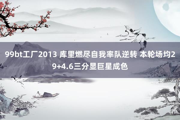 99bt工厂2013 库里燃尽自我率队逆转 本轮场均29+4.6三分显巨星成色