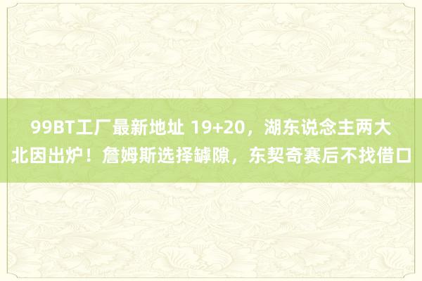 99BT工厂最新地址 19+20，湖东说念主两大北因出炉！詹姆斯选择罅隙，东契奇赛后不找借口
