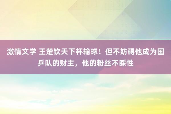 激情文学 王楚钦天下杯输球！但不妨碍他成为国乒队的财主，他的粉丝不睬性