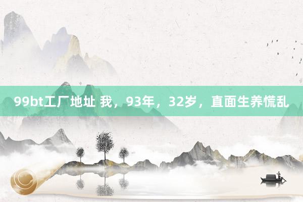 99bt工厂地址 我，93年，32岁，直面生养慌乱
