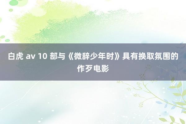 白虎 av 10 部与《微辞少年时》具有换取氛围的作歹电影