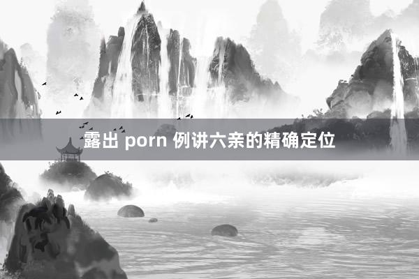 露出 porn 例讲六亲的精确定位