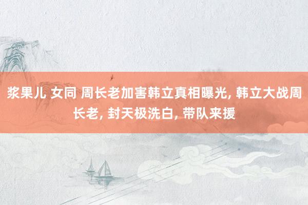 浆果儿 女同 周长老加害韩立真相曝光， 韩立大战周长老， 封天极洗白， 带队来援