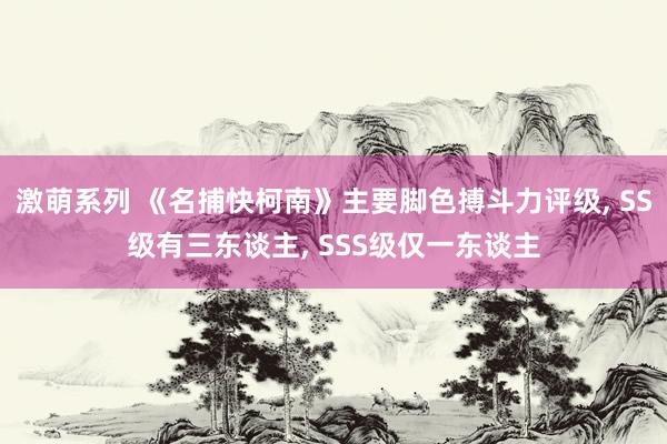 激萌系列 《名捕快柯南》主要脚色搏斗力评级， SS级有三东谈主， SSS级仅一东谈主