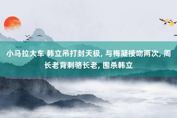小马拉大车 韩立吊打封天极， 与梅凝接吻两次， 周长老背刺骆长老， 围杀韩立