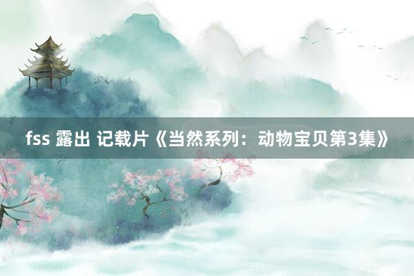 fss 露出 记载片《当然系列：动物宝贝第3集》