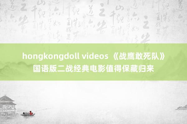hongkongdoll videos 《战鹰敢死队》国语版二战经典电影值得保藏归来