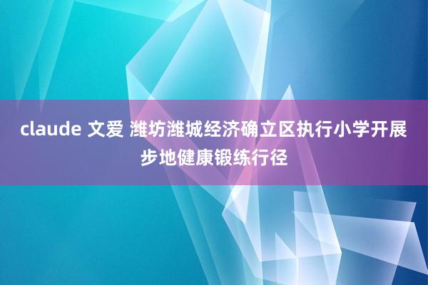 claude 文爱 潍坊潍城经济确立区执行小学开展步地健康锻练行径