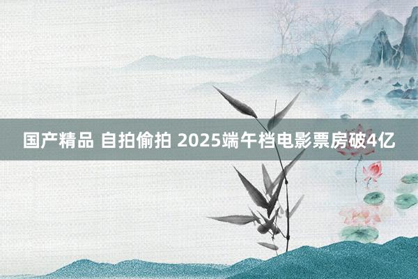 国产精品 自拍偷拍 2025端午档电影票房破4亿