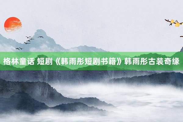 格林童话 短剧《韩雨彤短剧书籍》韩雨彤古装奇缘
