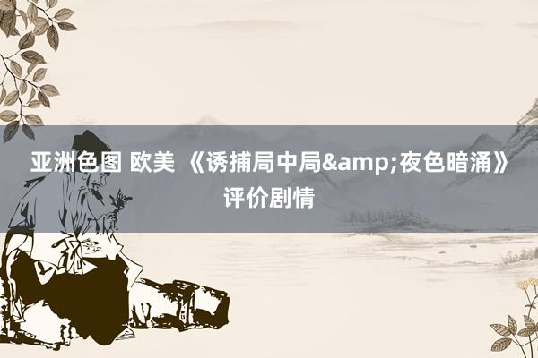 亚洲色图 欧美 《诱捕局中局&夜色暗涌》评价剧情