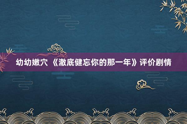 幼幼嫩穴 《澈底健忘你的那一年》评价剧情