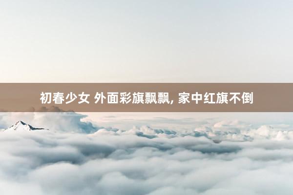 初春少女 外面彩旗飘飘， 家中红旗不倒