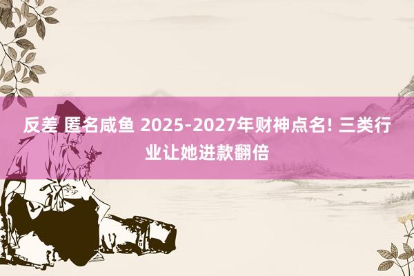 反差 匿名咸鱼 2025-2027年财神点名! 三类行业让她进款翻倍