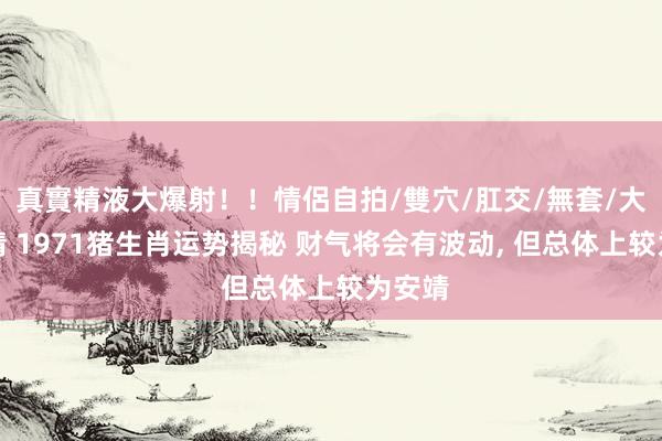 真實精液大爆射！！情侶自拍/雙穴/肛交/無套/大量噴精 1971猪生肖运势揭秘 财气将会有波动， 但总体上较为安靖