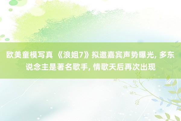 欧美童模写真 《浪姐7》拟邀嘉宾声势曝光， 多东说念主是著名歌手， 情歌天后再次出现
