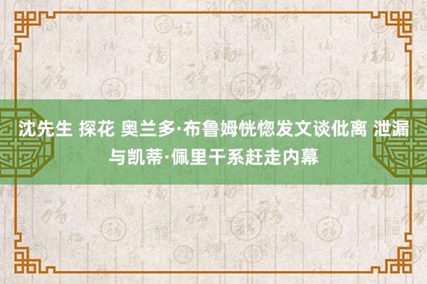 沈先生 探花 奥兰多·布鲁姆恍惚发文谈仳离 泄漏与凯蒂·佩里干系赶走内幕